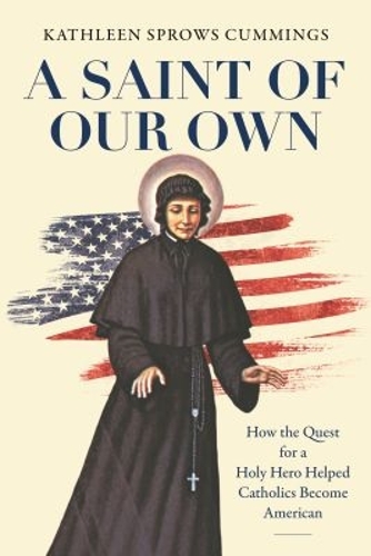 A Saint of Our Own: How the Quest for a Holy Hero Helped Catholics Become American.