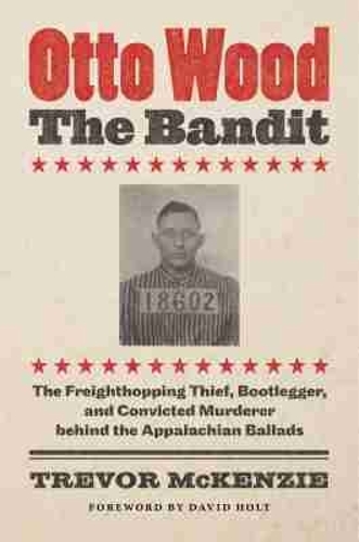 Otto Wood, the Bandit: The Freighthopping Thief, Bootlegger, and Convicted Murderer Behind the Appalachian Ballads.
