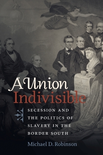 A Union Indivisible: Secession and the Politics of Slavery in the Border South.