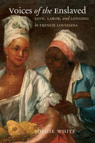 Voices of the Enslaved: Love, Labor, and Longing in French Louisiana.