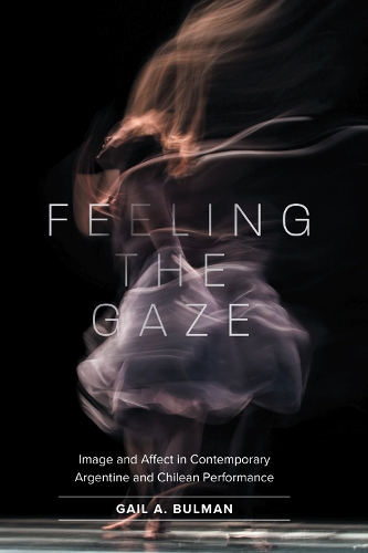 Feeling the Gaze: Image and Affect in Contemporary Argentine and Chilean Performance.
