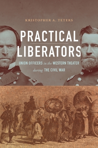 Practical Liberators: Union Officers in the Western Theater During the Civil War.