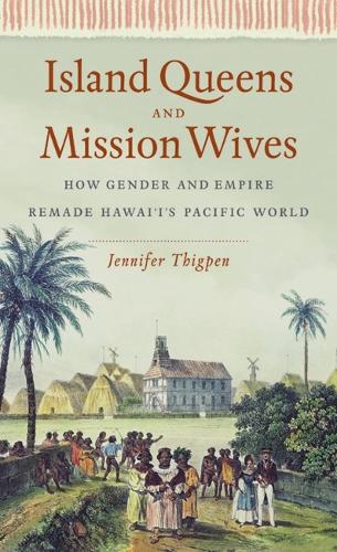 Island Queens and Mission Wives: How Gender and Empire Remade Hawai'i's Pacific World.
