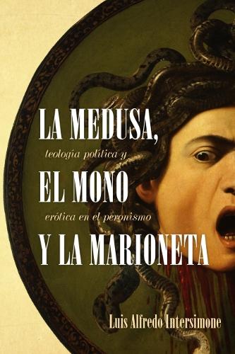 La Medusa, El Mono Y La Marioneta: Teologia Politica Y Erotica En El Peronismo.