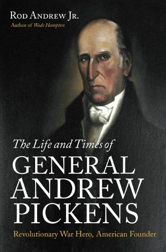The Life and Times of General Andrew Pickens: Revolutionary War Hero, American Founder.