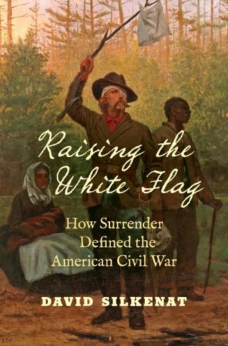 Raising the White Flag: How Surrender Defined the American Civil War.