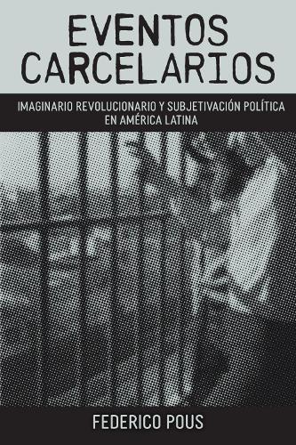 Eventos Carcelarios: Subjetivacion Politica E Imaginario Revolucionario En America Latina.