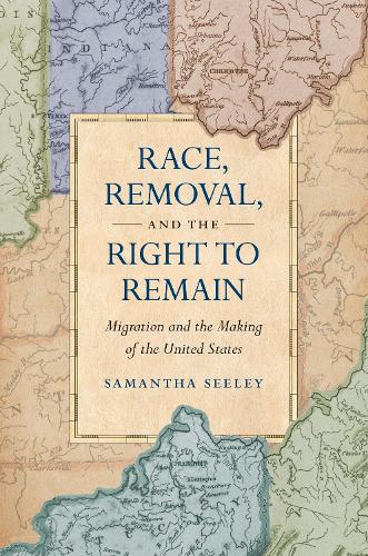 Race, Removal, and the Right to Remain: Migration and the Making of the United States.