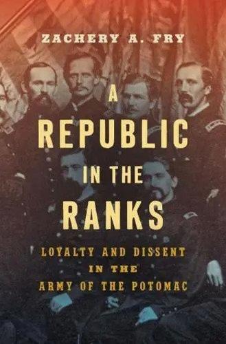 A Republic in the Ranks: Loyalty and Dissent in the Army of the Potomac.