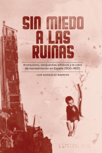 Sin Miedo a Las Ruinas: Anarquismo, Vanguardias Artisticas Y La Crisis De Representacion En Espana (1930-1937).
