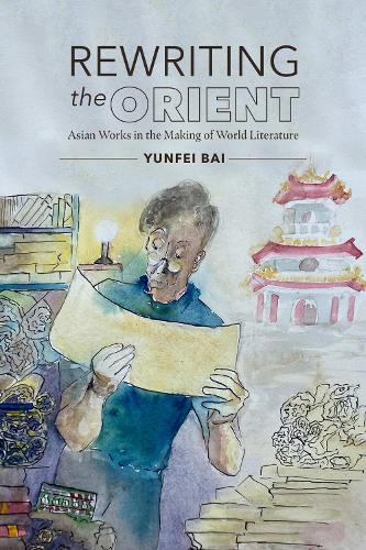 Rewriting the Orient: Asian Works in the Making of World Literature.