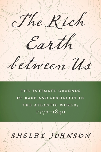 The Rich Earth Between Us: The Intimate Grounds of Race and Sexuality in the Atlantic World, 1770-1840.