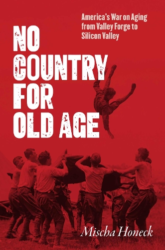 No Country for Old Age: America's War on Aging from Valley Forge to Silicon Valley.