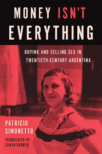 Money Isn't Everything: Buying and Selling Sex in Twentieth-Century Argentina.