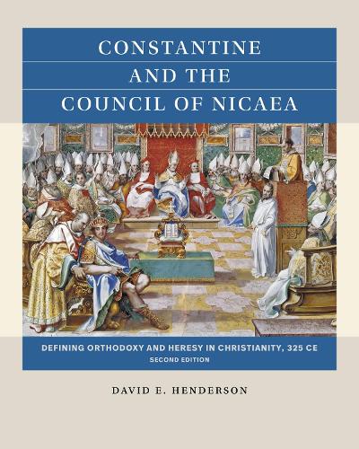 Constantine and the Council of Nicaea: Defining Orthodoxy and Heresy in Christianity, 325 CE. Second Edition