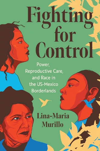 Fighting for Control: Power, Reproductive Care, and Race in the US-Mexico Borderlands.