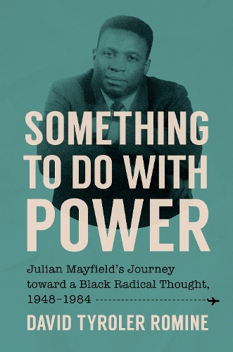 Something to Do with Power: Julian Mayfield's Journey Toward a Black Radical Thought, 1948-1984.