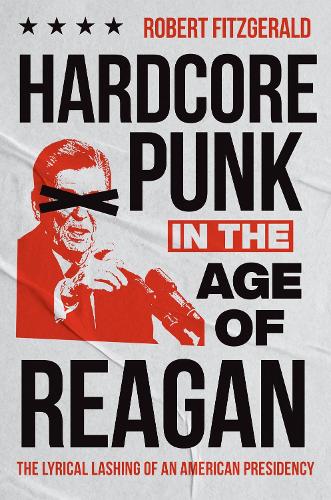 Hardcore Punk in the Age of Reagan: The Lyrical Lashing of an American Presidency.