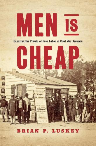 Men Is Cheap: Exposing the Frauds of Free Labor in Civil War America.