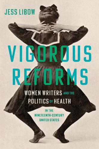 Vigorous Reforms: Women Writers and the Politics of Health in the Nineteenth-Century United States.