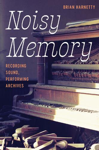 Noisy Memory: Recording Sound, Performing Archives.