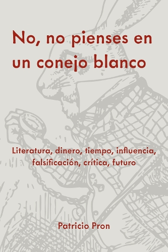No, No Pienses En Un Conejo Blanco: Literatura, Dinero, Tiempo, Influencia, Falsificacion, Critica, Futuro.
