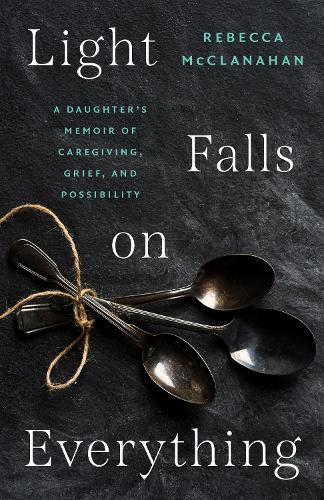 Light Falls on Everything: A Daughter's Memoir of Caregiving, Grief, and Possibility.