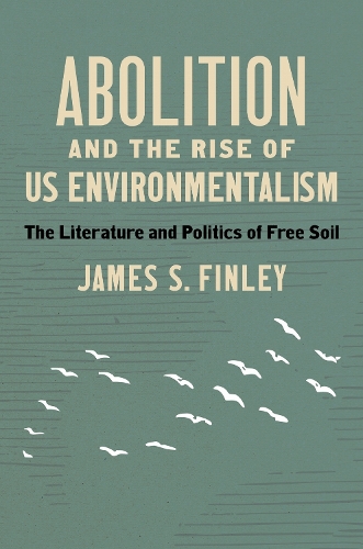 Abolition and the Rise of US Environmentalism: The Literature and Politics of Free Soil.