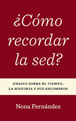 ?Como Recordar La Sed?: Ensayo Sobre El Tiempo, La Historia Y Sus Escombros.