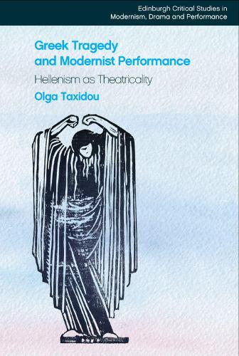 Greek Tragedy and Modernist Performance: Hellenism as Theatricality.