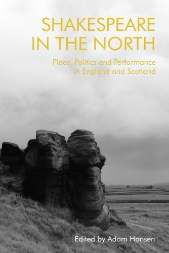 Shakespeare in the North: Place, Politics and Performance in England and Scotland.