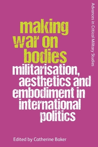 Making War on Bodies: Militarisation, Aesthetics and Embodiment in International Politics.