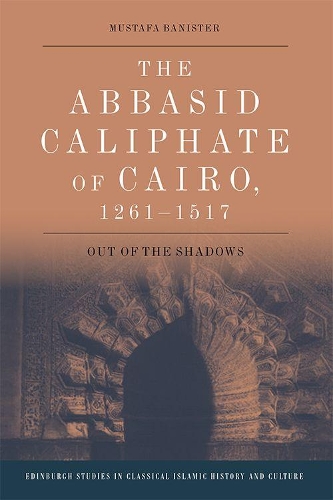 The Abbasid Caliphate of Cairo, 1261-1517: Out of the Shadows.