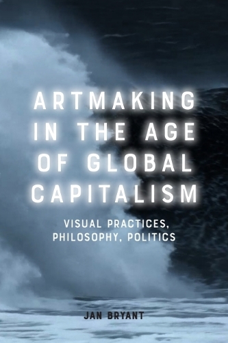 Artmaking in the Age of Global Capitalism: Visual Practices, Philosophy, Politics.
