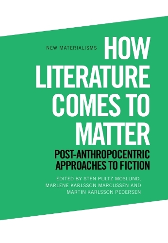 How Literature Comes to Matter: Post-Anthropocentric Approaches to Fiction.