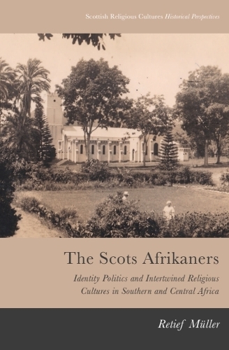 The Scots Afrikaners: Identity Politics and Intertwined Religious Cultures in Southern and Central Africa.
