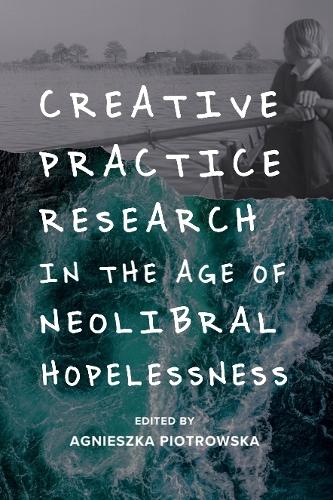 Creative Practice Research in the Age of Neoliberal Hopelessness.