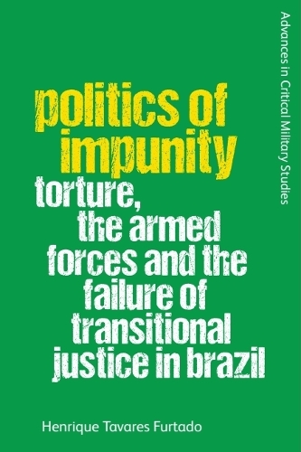 Politics of Impunity: Torture, The Armed Forces and the Failure of Justice in Brazil.