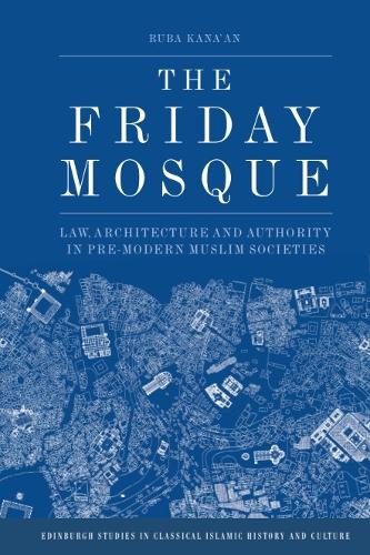 The Friday Mosque: Law, Architecture and Authority in Pre-Modern Muslim Societies.