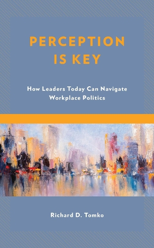 Perception Is Key: How Leaders Today Can Navigate Workplace Politics.
