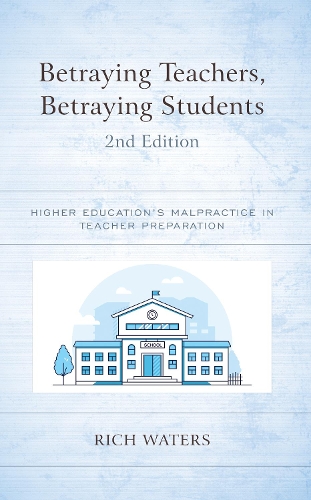 Betraying Teachers, Betraying Students: Higher Education's Malpractice in Teacher Preparation. 2nd edition