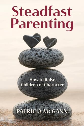 Steadfast Parenting: How to Raise Children of Character.