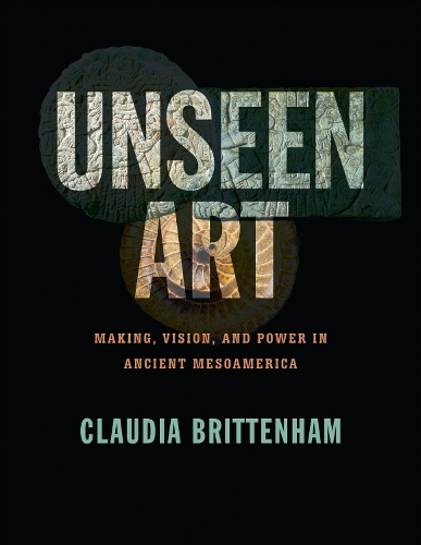 Unseen Art: Making, Vision, and Power in Ancient Mesoamerica.