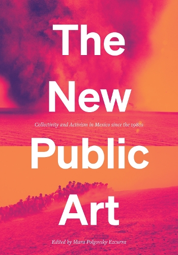 The New Public Art: Collectivity and Activism in Mexico Since the 1980s.