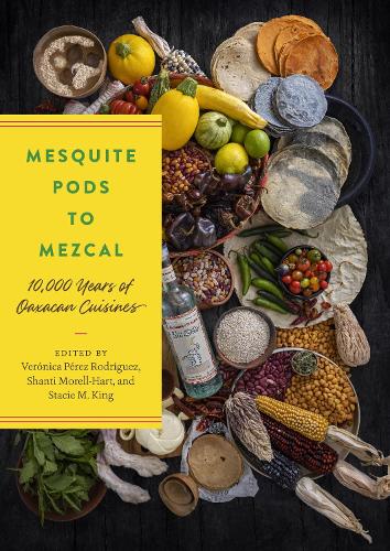 Mesquite Pods to Mezcal: 10,000 Years of Oaxacan Cuisines.