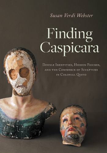 Finding Caspicara: Double Identities, Hidden Figures, and the Commerce of Sculpture in Colonial Quito.