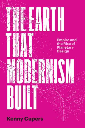 The Earth That Modernism Built: Empire and the Rise of Planetary Design.
