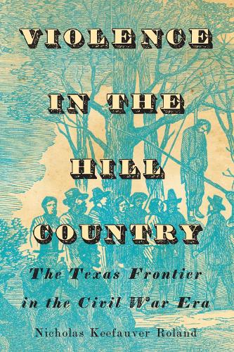Violence in the Hill Country: The Texas Frontier in the Civil War Era.