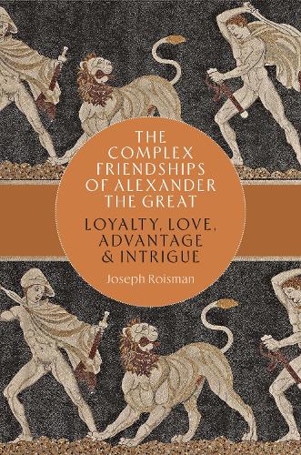 The Complex Friendships of Alexander the Great: Loyalty, Love, Advantage, and Intrigue.