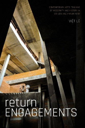 Return Engagements: Contemporary Art's Traumas of Modernity and History in Sai Gon and Phnom Penh.